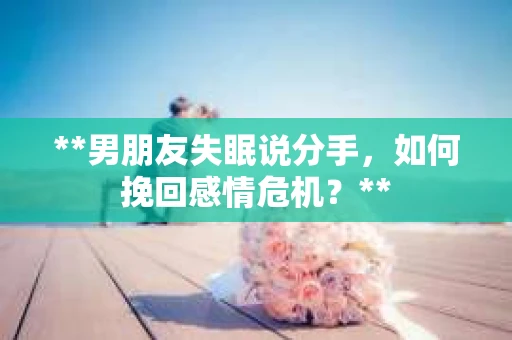 **男朋友失眠说分手，如何挽回感情危机？**