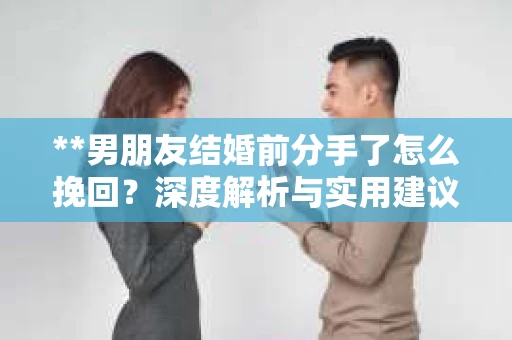 **男朋友结婚前分手了怎么挽回？深度解析与实用建议**