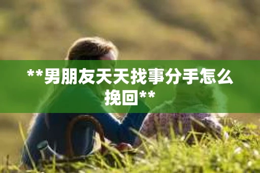 **男朋友天天找事分手怎么挽回**