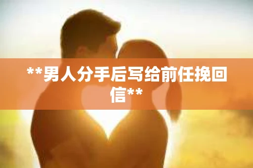 **男人分手后写给前任挽回信**