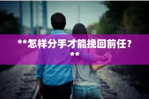 **怎样分手才能挽回前任？**