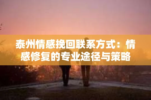 泰州情感挽回联系方式：情感修复的专业途径与策略