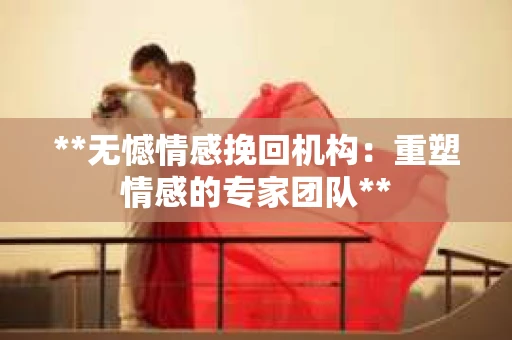**无憾情感挽回机构：重塑情感的专家团队**