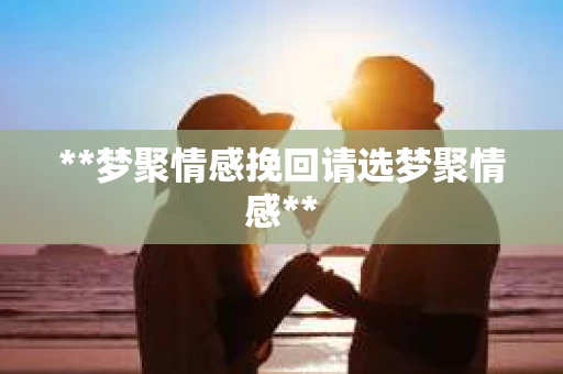 **梦聚情感挽回请选梦聚情感**