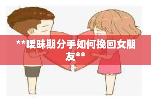 **暧昧期分手如何挽回女朋友**