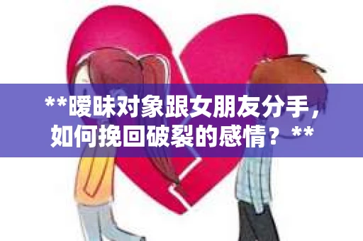 **暧昧对象跟女朋友分手，如何挽回破裂的感情？**
