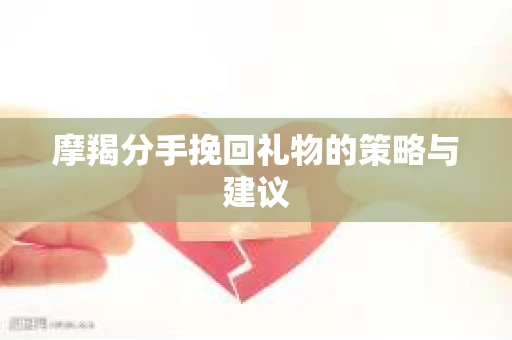 摩羯分手挽回礼物的策略与建议