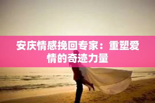 安庆情感挽回专家：重塑爱情的奇迹力量