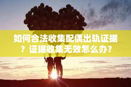 如何合法收集配偶出轨证据？证据收集无效怎么办？