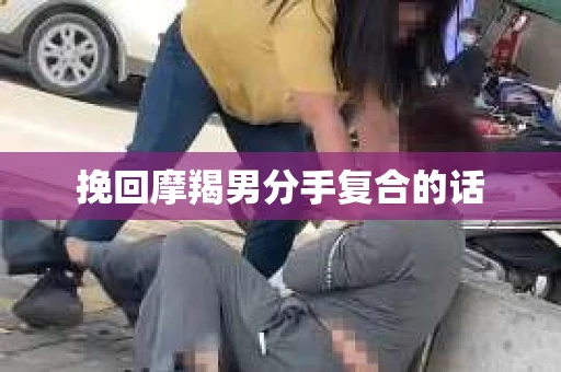 挽回摩羯男分手复合的话 挽回摩羯男分手复合的话