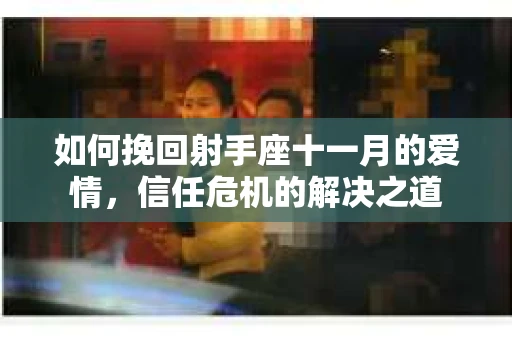 如何挽回射手座十一月的爱情,信任危机的解决之道 如何挽回射手座十一月的爱情,信任危机的解决之道
