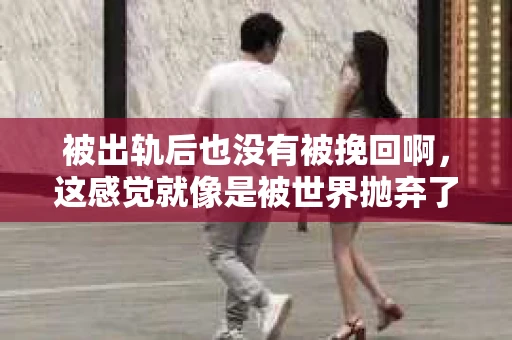 被出轨后也没有被挽回啊，这感觉就像是被世界抛弃了一样。我曾经也经历过这样的事情，那种心如刀割的痛，至今仍记忆犹新。今天，我想和大家聊聊这个话题，希望能给那些正在经历或者曾经经历过类似痛苦的人一些安慰和帮助。