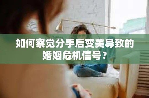 如何察觉分手后变美导致的婚姻危机信号? 如何察觉分手后变美导致的婚姻危机信号?