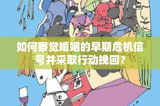 如何察觉婚姻的早期危机信号并采取行动挽回？