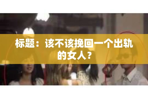 标题：该不该挽回一个出轨的女人？