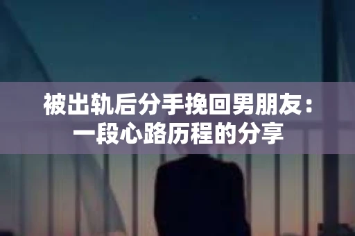 被出轨后分手挽回男朋友：一段心路历程的分享