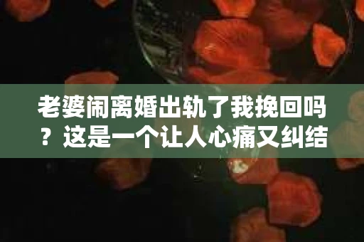 老婆闹离婚出轨了我挽回吗？这是一个让人心痛又纠结的问题。在这个问题上，我想要和大家分享一些我的看法和经验。