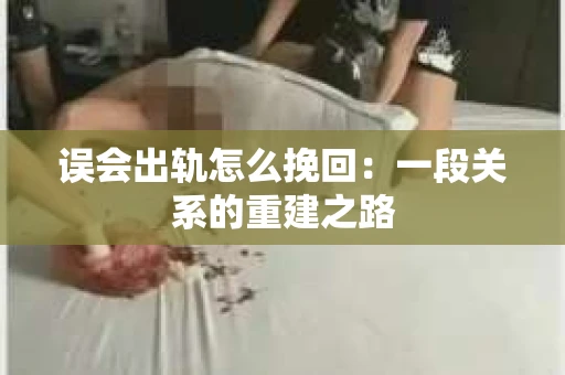 误会出轨怎么挽回：一段关系的重建之路