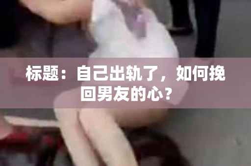 标题：自己出轨了，如何挽回男友的心？