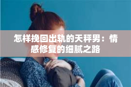 怎样挽回出轨的天秤男：情感修复的细腻之路