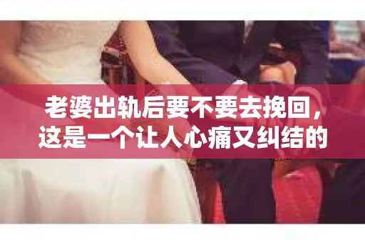 老婆出轨后要不要去挽回，这是一个让人心痛又纠结的问题。在这个问题上，每个人都有自己的看法和选择。今天，我就来和大家聊聊这个话题，希望能给大家带来一些帮助。