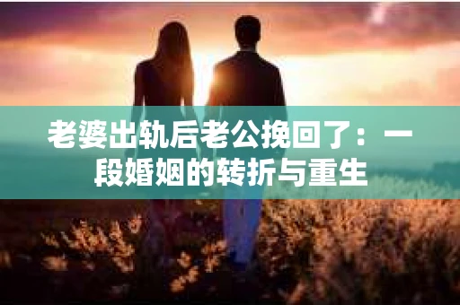 老婆出轨后老公挽回了：一段婚姻的转折与重生
