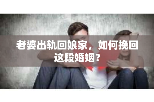 老婆出轨回娘家，如何挽回这段婚姻？