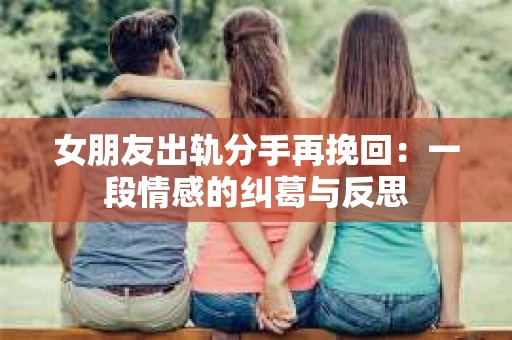 女朋友出轨分手再挽回：一段情感的纠葛与反思
