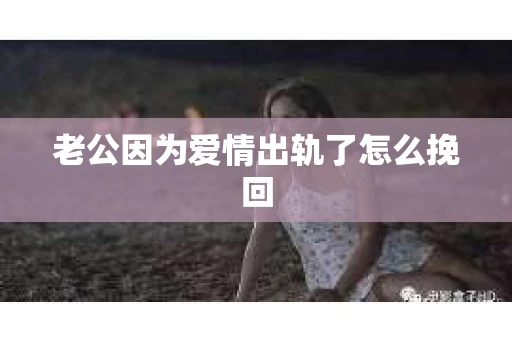 老公因为爱情出轨了怎么挽回