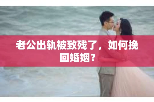老公出轨被致残了，如何挽回婚姻？