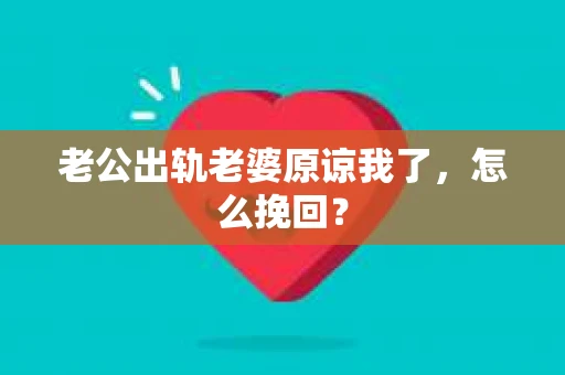 老公出轨老婆原谅我了，怎么挽回？