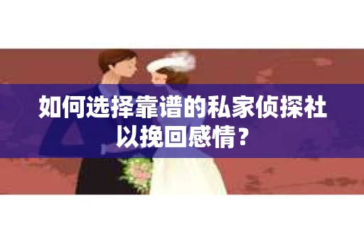 如何选择靠谱的私家侦探社以挽回感情? 如何选择靠谱的私家侦探社以挽回感情?