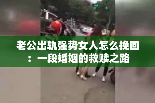 老公出轨强势女人怎么挽回：一段婚姻的救赎之路