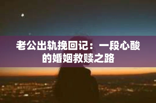 老公出轨挽回记：一段心酸的婚姻救赎之路