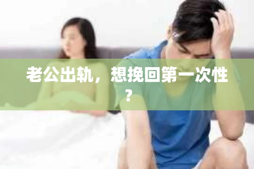 老公出轨，想挽回第一次性？