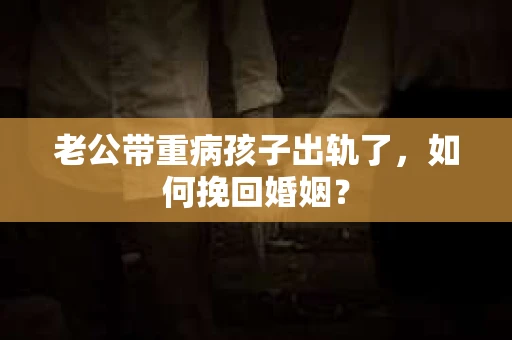 老公带重病孩子出轨了，如何挽回婚姻？