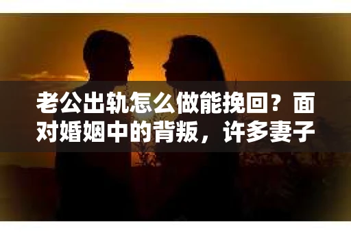 老公出轨怎么做能挽回？面对婚姻中的背叛，许多妻子都会感到痛苦和无助。但请相信，无论情况多么棘手，都有可能找到解决问题的方法。以下是我根据多年律师经验，结合实际案例，为大家整理的一些挽回婚姻的建议。