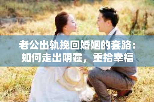 老公出轨挽回婚姻的套路：如何走出阴霾，重拾幸福