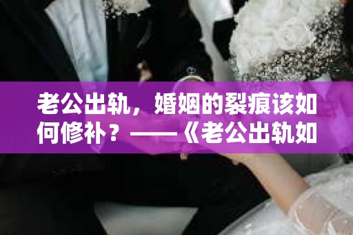 老公出轨，婚姻的裂痕该如何修补？——《老公出轨如何挽回的书》带你走出困境