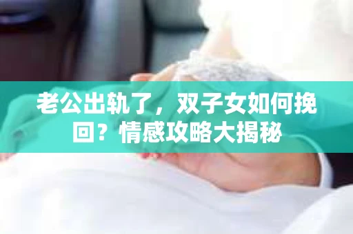 老公出轨了，双子女如何挽回？情感攻略大揭秘