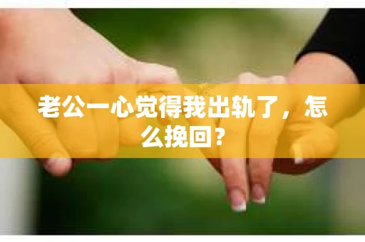 老公一心觉得我出轨了，怎么挽回？