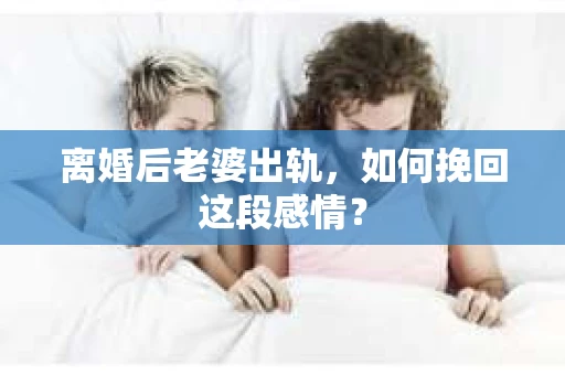 离婚后老婆出轨，如何挽回这段感情？