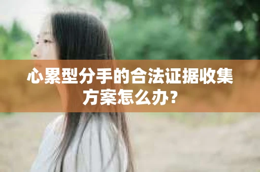 心累型分手的合法证据收集方案怎么办？