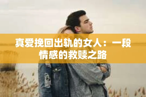 真爱挽回出轨的女人：一段情感的救赎之路