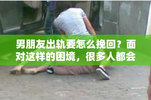 男朋友出轨要怎么挽回？面对这样的困境，很多人都会感到无助和痛苦。但请相信，无论情况多么复杂，总有解决问题的方法。今天，就让我来和大家聊聊，当男朋友出轨时，我们应该如何挽回这段感情。