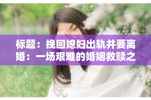 标题：挽回媳妇出轨并要离婚：一场艰难的婚姻救赎之路