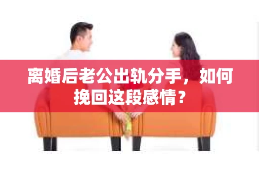 离婚后老公出轨分手，如何挽回这段感情？