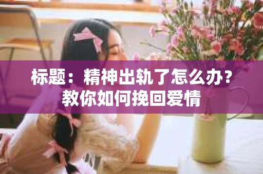 标题：精神出轨了怎么办？教你如何挽回爱情