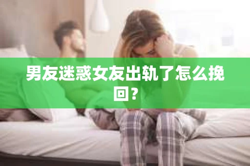 男友迷惑女友出轨了怎么挽回？