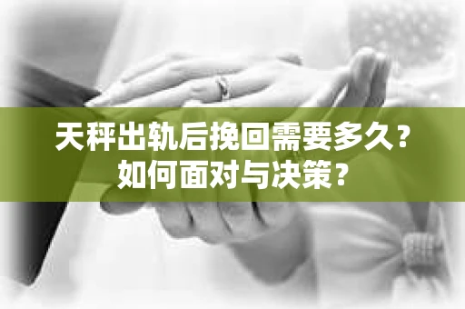 天秤出轨后挽回需要多久？如何面对与决策？